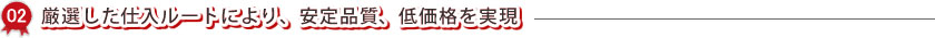 厳選した仕入ルートにより、安定品質、低価格を実現